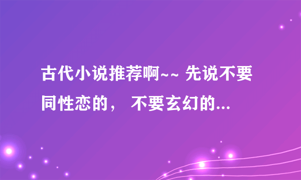 古代小说推荐啊~~ 先说不要同性恋的， 不要玄幻的， 不要天真可爱的女主， 穿越与否都可以,虐文也欣然接受