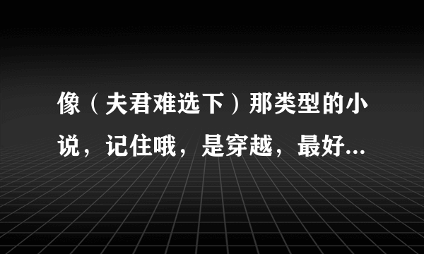 像（夫君难选下）那类型的小说，记住哦，是穿越，最好1女N男，不要女尊，不要小白，要搞笑的...