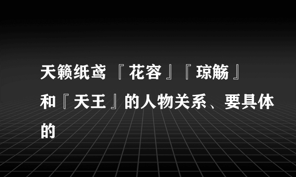 天籁纸鸢 『花容』『琼觞』和『天王』的人物关系、要具体的