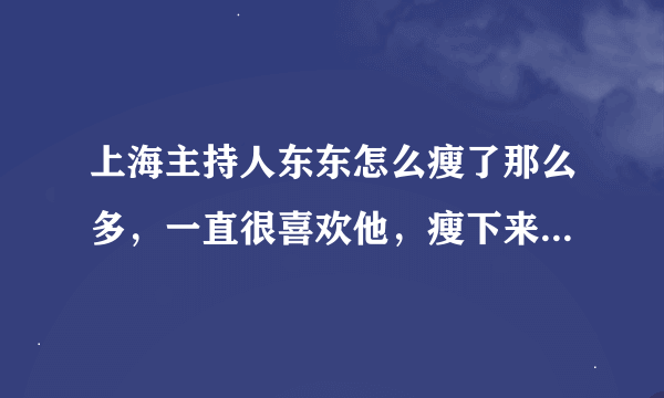 上海主持人东东怎么瘦了那么多，一直很喜欢他，瘦下来也帅了挺多呢？