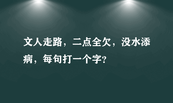 文人走路，二点全欠，没水添病，每句打一个字？