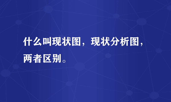 什么叫现状图，现状分析图，两者区别。