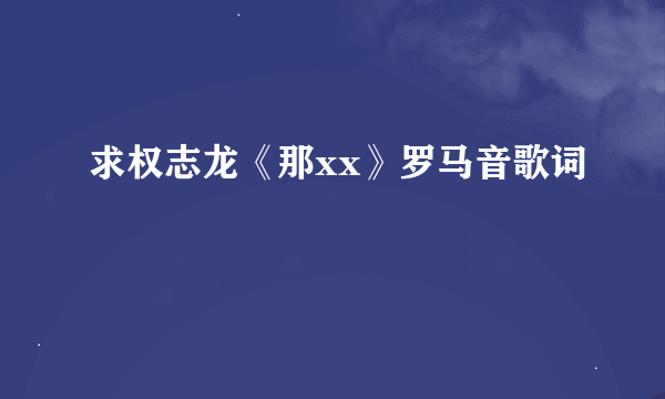 求权志龙《那xx》罗马音歌词