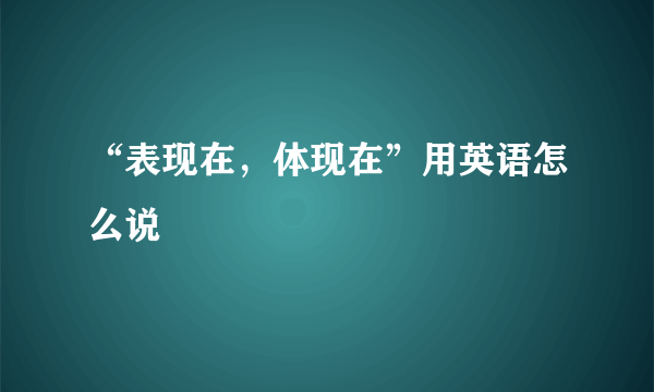 “表现在，体现在”用英语怎么说