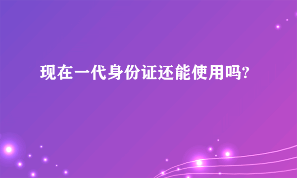 现在一代身份证还能使用吗?