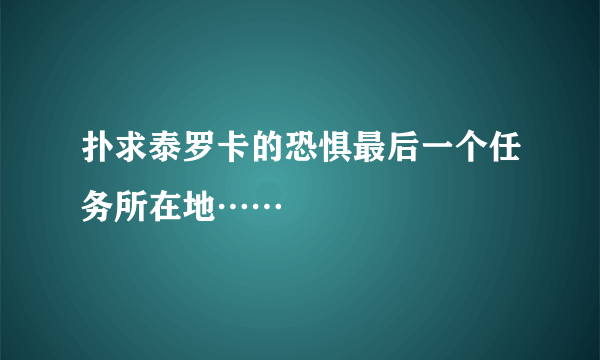 扑求泰罗卡的恐惧最后一个任务所在地……