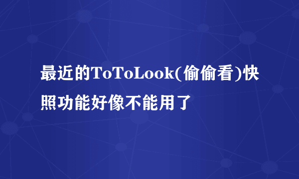 最近的ToToLook(偷偷看)快照功能好像不能用了