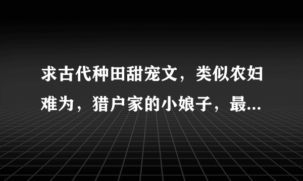 求古代种田甜宠文，类似农妇难为，猎户家的小娘子，最好是小说开头一会就是成亲的那种，有孩子也没事。