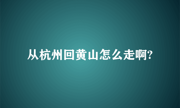 从杭州回黄山怎么走啊?