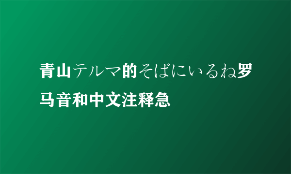 青山テルマ的そばにいるね罗马音和中文注释急