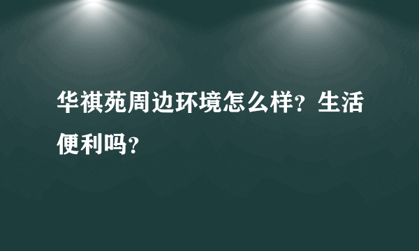 华祺苑周边环境怎么样？生活便利吗？