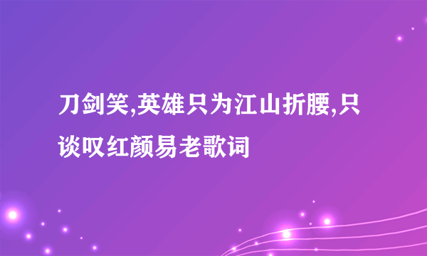 刀剑笑,英雄只为江山折腰,只谈叹红颜易老歌词