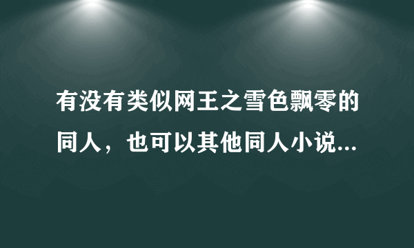 有没有类似网王之雪色飘零的同人，也可以其他同人小说，女主要后宫。还有不要守护甜心的同人不喜欢太复杂