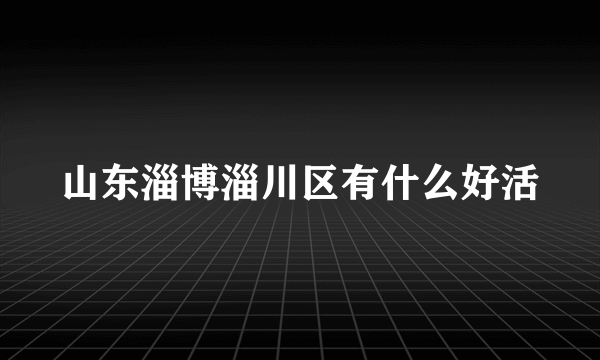 山东淄博淄川区有什么好活