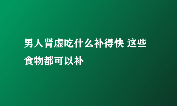 男人肾虚吃什么补得快 这些食物都可以补