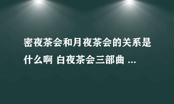 密夜茶会和月夜茶会的关系是什么啊 白夜茶会三部曲 ？？？？求官方正解