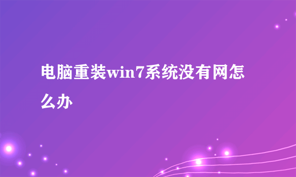 电脑重装win7系统没有网怎么办