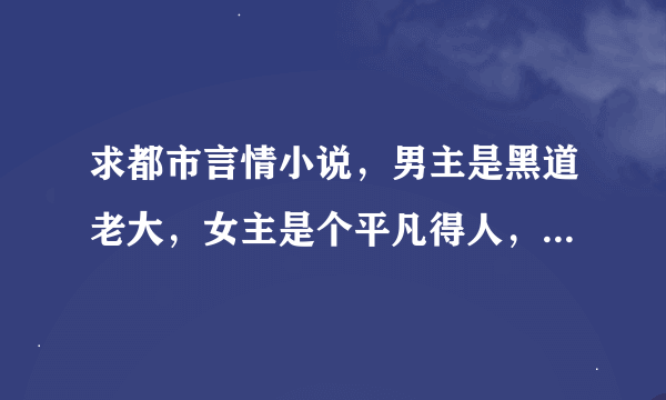 求都市言情小说，男主是黑道老大，女主是个平凡得人，要喜剧，我要小说题目！！！