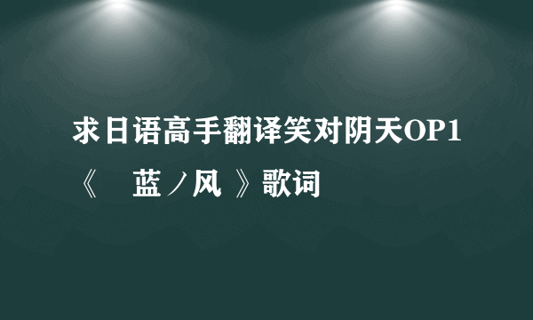 求日语高手翻译笑对阴天OP1《毘蓝ノ风 》歌词