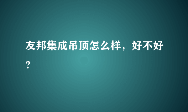 友邦集成吊顶怎么样，好不好？