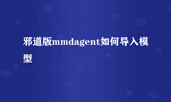 邪道版mmdagent如何导入模型