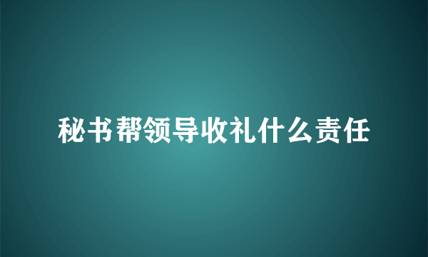 秘书帮领导收礼什么责任