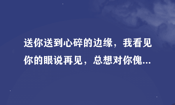 送你送到心碎的边缘，我看见你的眼说再见，总想对你傀儡的改变。。。这是那首歌里面的歌词？？？