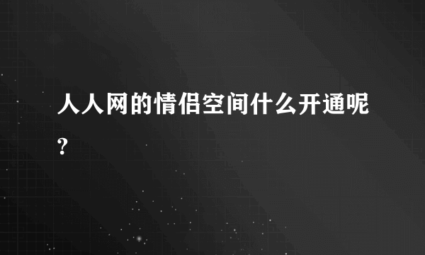 人人网的情侣空间什么开通呢?