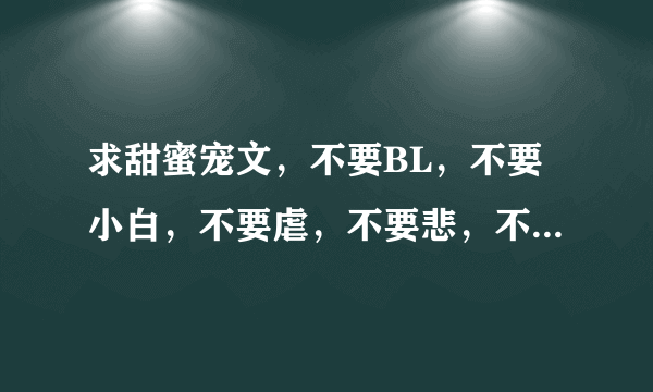 求甜蜜宠文，不要BL，不要小白，不要虐，不要悲，不要小三，要男女主都出色的，要要温馨的，要好结局的。