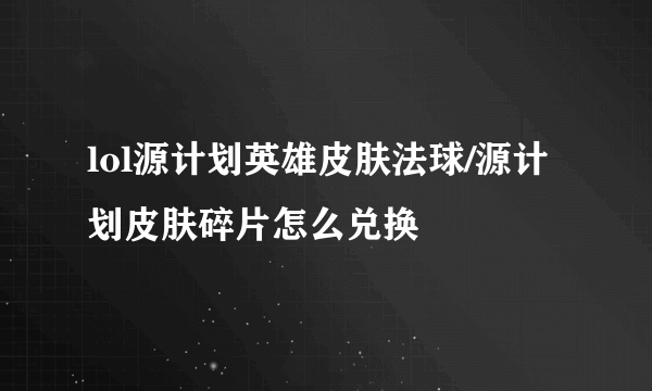 lol源计划英雄皮肤法球/源计划皮肤碎片怎么兑换