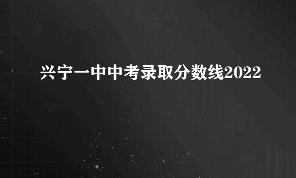 兴宁一中中考录取分数线2022