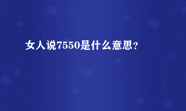 女人说7550是什么意思？