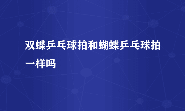 双蝶乒乓球拍和蝴蝶乒乓球拍一样吗