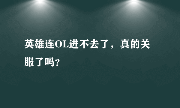 英雄连OL进不去了，真的关服了吗？