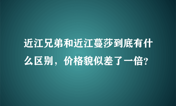 近江兄弟和近江蔓莎到底有什么区别，价格貌似差了一倍？