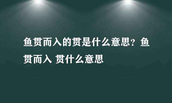 鱼贯而入的贯是什么意思？鱼贯而入 贯什么意思