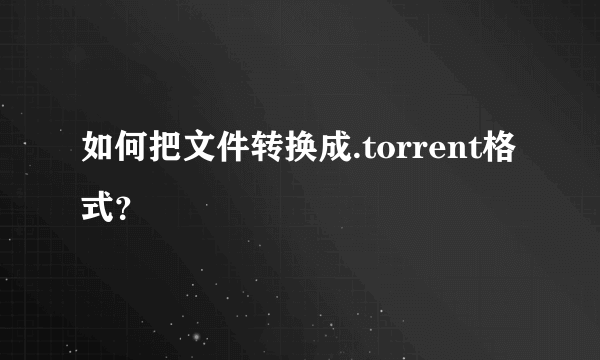 如何把文件转换成.torrent格式？