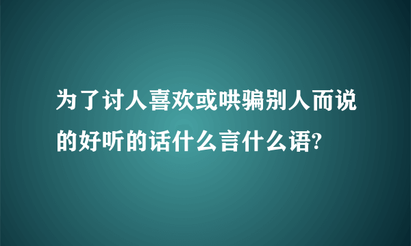 为了讨人喜欢或哄骗别人而说的好听的话什么言什么语?