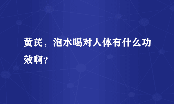 黄芪，泡水喝对人体有什么功效啊？