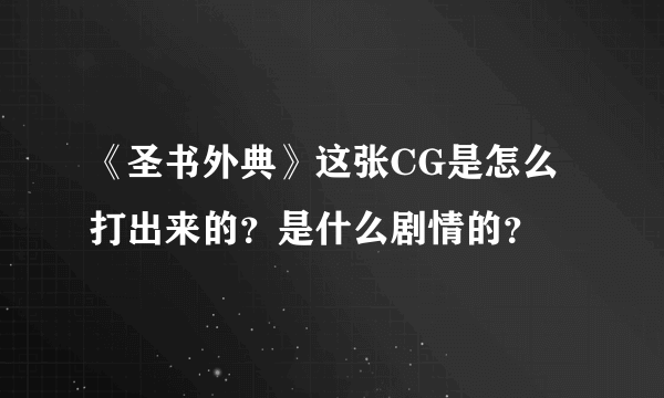 《圣书外典》这张CG是怎么打出来的？是什么剧情的？