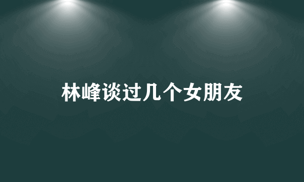 林峰谈过几个女朋友