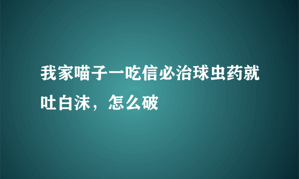 我家喵子一吃信必治球虫药就吐白沫，怎么破