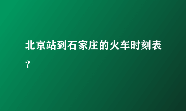 北京站到石家庄的火车时刻表？