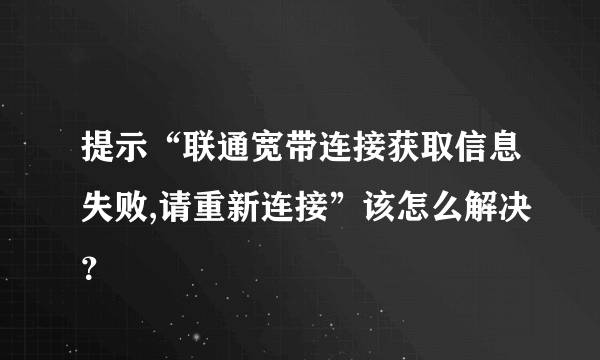 提示“联通宽带连接获取信息失败,请重新连接”该怎么解决？