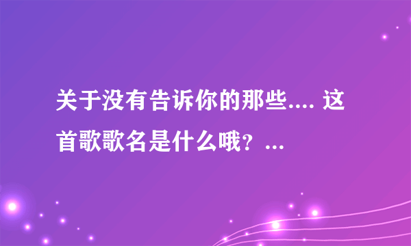 关于没有告诉你的那些.... 这首歌歌名是什么哦？？我找了很久.. 可到处都搜不到.....