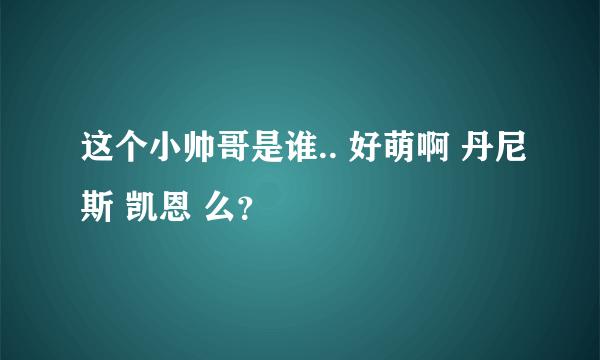 这个小帅哥是谁.. 好萌啊 丹尼斯 凯恩 么？