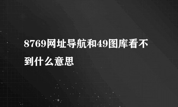 8769网址导航和49图库看不到什么意思