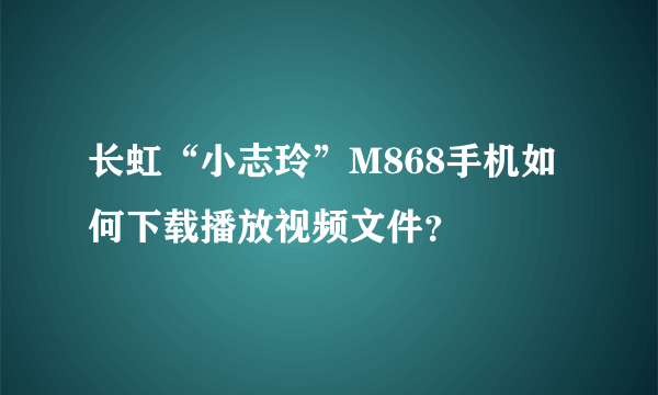 长虹“小志玲”M868手机如何下载播放视频文件？