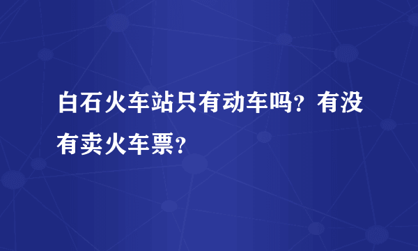 白石火车站只有动车吗？有没有卖火车票？