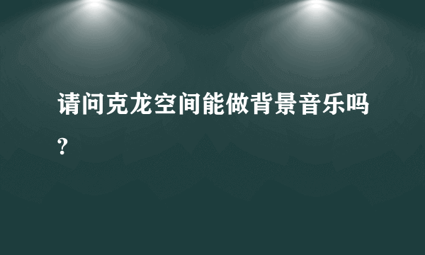 请问克龙空间能做背景音乐吗?